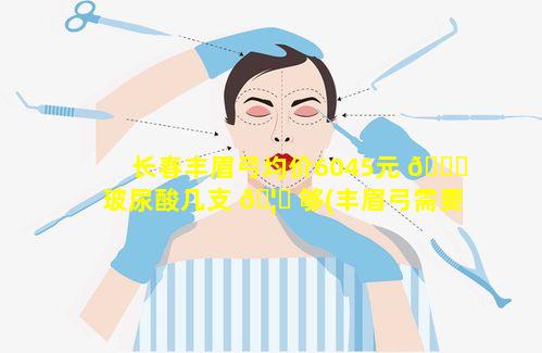 长春丰眉弓均价6045元 🐎 玻尿酸几支 🦟 够(丰眉弓需要几支玻尿酸)